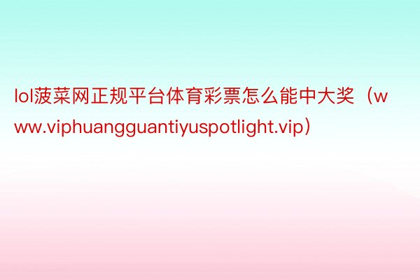 lol菠菜网正规平台体育彩票怎么能中大奖（www.viphuangguantiyuspotlight.vip）