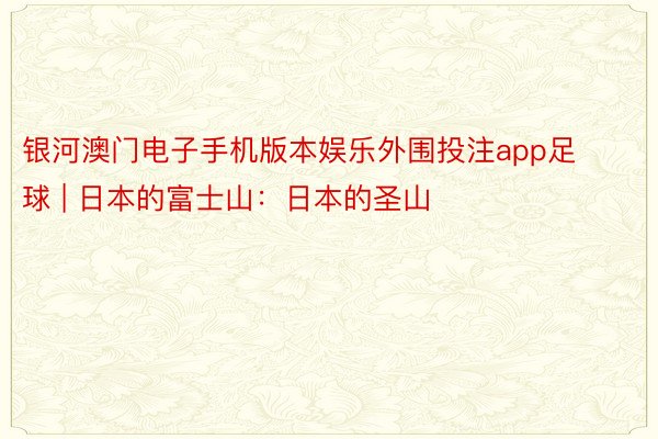 银河澳门电子手机版本娱乐外围投注app足球 | 日本的富士山：日本的圣山