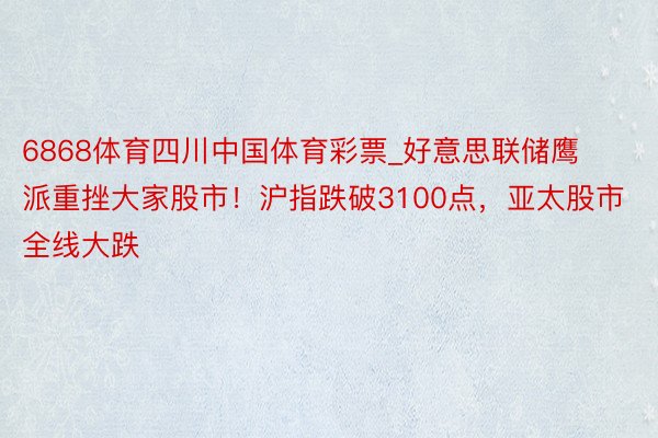 6868体育四川中国体育彩票_好意思联储鹰派重挫大家股市！沪指跌破3100点，亚太股市全线大跌