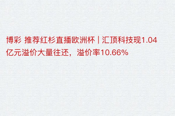 博彩 推荐红杉直播欧洲杯 | 汇顶科技现1.04亿元溢价大量往还，溢价率10.66%