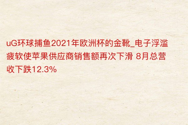 uG环球捕鱼2021年欧洲杯的金靴_电子浮滥疲软使苹果供应商销售额再次下滑 8月总营收下跌12.3%
