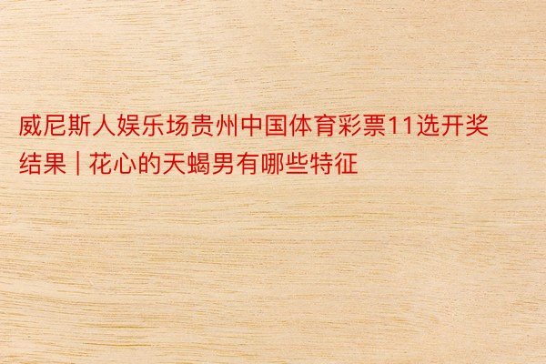 威尼斯人娱乐场贵州中国体育彩票11选开奖结果 | 花心的天蝎男有哪些特征