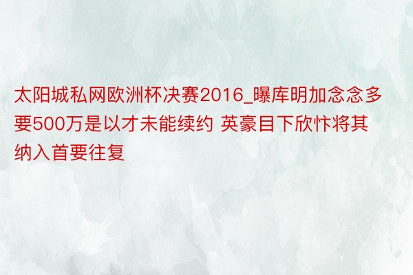 太阳城私网欧洲杯决赛2016_曝库明加念念多要500万是以才未能续约 英豪目下欣忭将其纳入首要往复