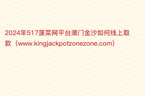 2024年517菠菜网平台澳门金沙如何线上取款（www.kingjackpotzonezone.com）