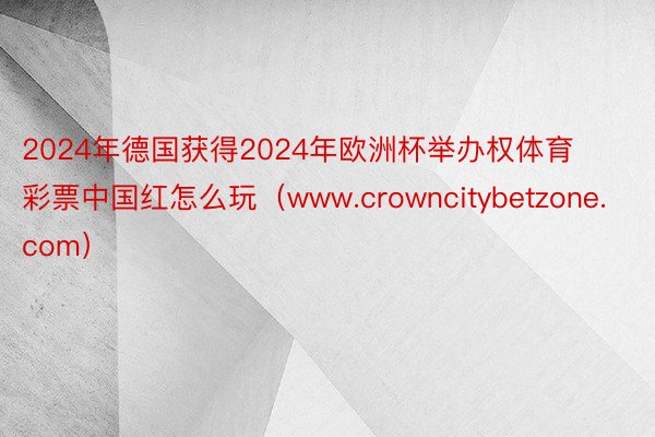 2024年德国获得2024年欧洲杯举办权体育彩票中国红怎么玩（www.crowncitybetzone.com）