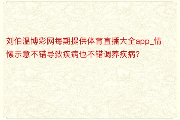 刘伯温博彩网每期提供体育直播大全app_情愫示意不错导致疾病也不错调养疾病？
