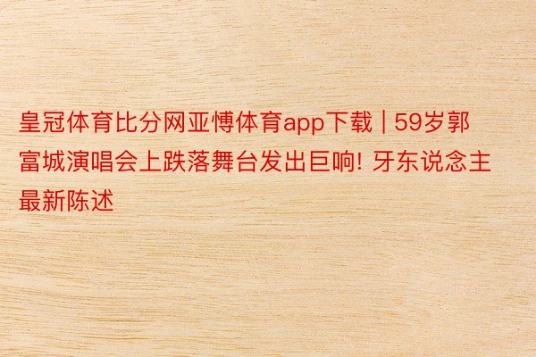 皇冠体育比分网亚愽体育app下载 | 59岁郭富城演唱会上跌落舞台发出巨响! 牙东说念主最新陈述