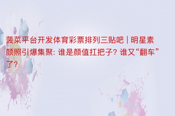 菠菜平台开发体育彩票排列三贴吧 | 明星素颜照引爆集聚: 谁是颜值扛把子? 谁又“翻车”了?