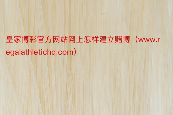 皇家博彩官方网站网上怎样建立赌博（www.regalathletichq.com）
