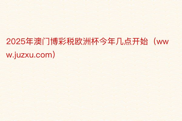 2025年澳门博彩税欧洲杯今年几点开始（www.juzxu.com）