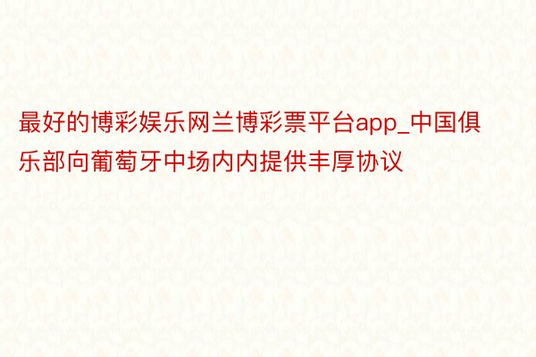 最好的博彩娱乐网兰博彩票平台app_中国俱乐部向葡萄牙中场内内提供丰厚协议