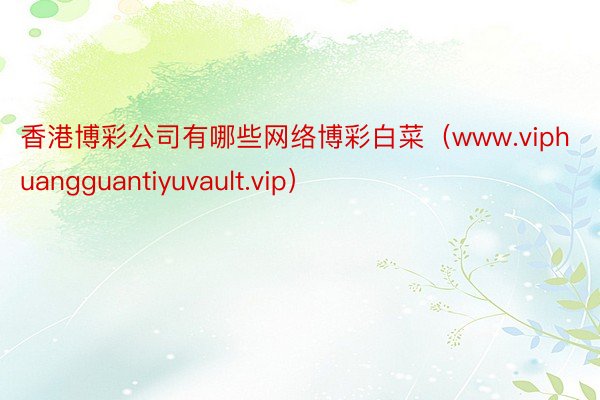香港博彩公司有哪些网络博彩白菜（www.viphuangguantiyuvault.vip）