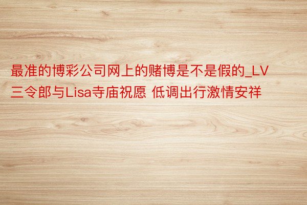 最准的博彩公司网上的赌博是不是假的_LV三令郎与Lisa寺庙祝愿 低调出行激情安祥
