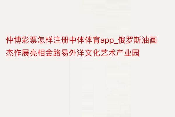 仲博彩票怎样注册中体体育app_俄罗斯油画杰作展亮相金路易外洋文化艺术产业园